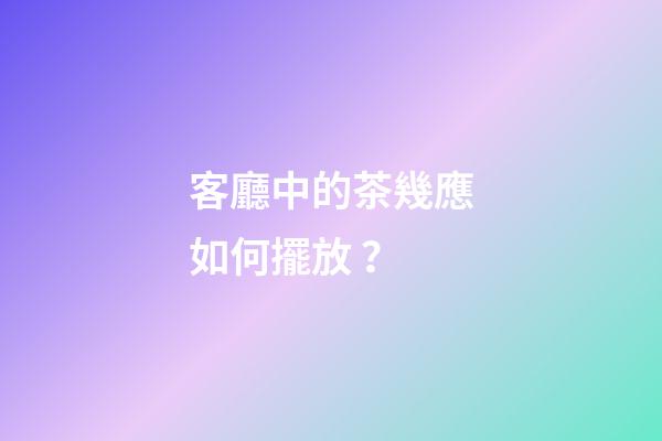客廳中的茶幾應如何擺放？